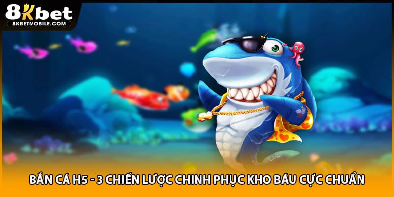 Bắn Cá H5 - 3 Chiến Lược Chinh Phục Kho Báu Cực Chuẩn